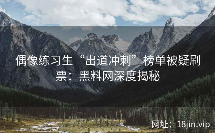 偶像练习生“出道冲刺”榜单被疑刷票：黑料网深度揭秘