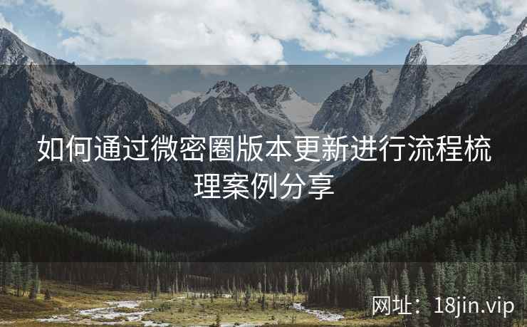 如何通过微密圈版本更新进行流程梳理案例分享