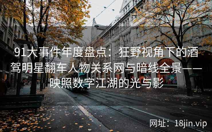 91大事件年度盘点：狂野视角下的酒驾明星翻车人物关系网与暗线全景——映照数字江湖的光与影
