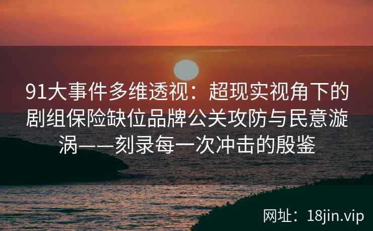 91大事件多维透视：超现实视角下的剧组保险缺位品牌公关攻防与民意漩涡——刻录每一次冲击的殷鉴