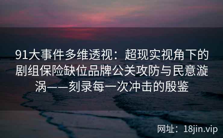 91大事件多维透视：超现实视角下的剧组保险缺位品牌公关攻防与民意漩涡——刻录每一次冲击的殷鉴