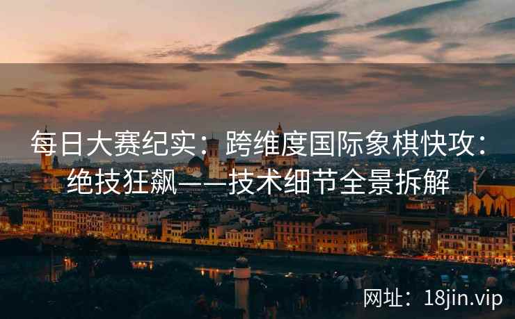 每日大赛纪实：跨维度国际象棋快攻：绝技狂飙——技术细节全景拆解