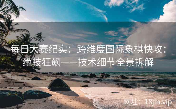 每日大赛纪实：跨维度国际象棋快攻：绝技狂飙——技术细节全景拆解