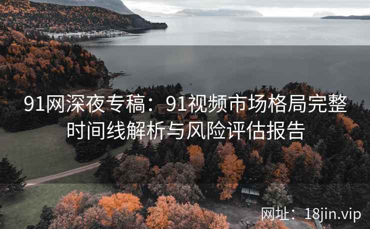 91网深夜专稿：91视频市场格局完整时间线解析与风险评估报告