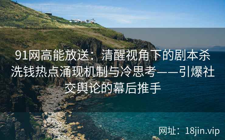 91网高能放送：清醒视角下的剧本杀洗钱热点涌现机制与冷思考——引爆社交舆论的幕后推手