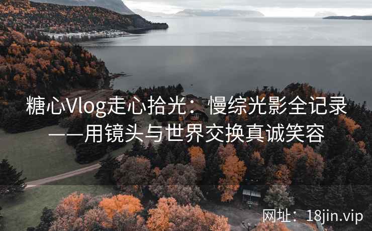 糖心Vlog走心拾光：慢综光影全记录——用镜头与世界交换真诚笑容