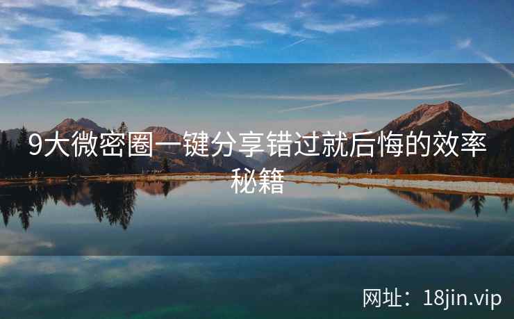9大微密圈一键分享错过就后悔的效率秘籍  第2张