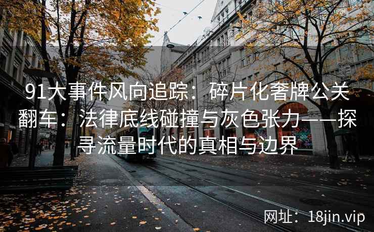 91大事件风向追踪：碎片化奢牌公关翻车：法律底线碰撞与灰色张力——探寻流量时代的真相与边界