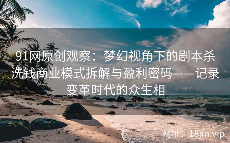 91网原创观察：梦幻视角下的剧本杀洗钱商业模式拆解与盈利密码——记录变革时代的众生相