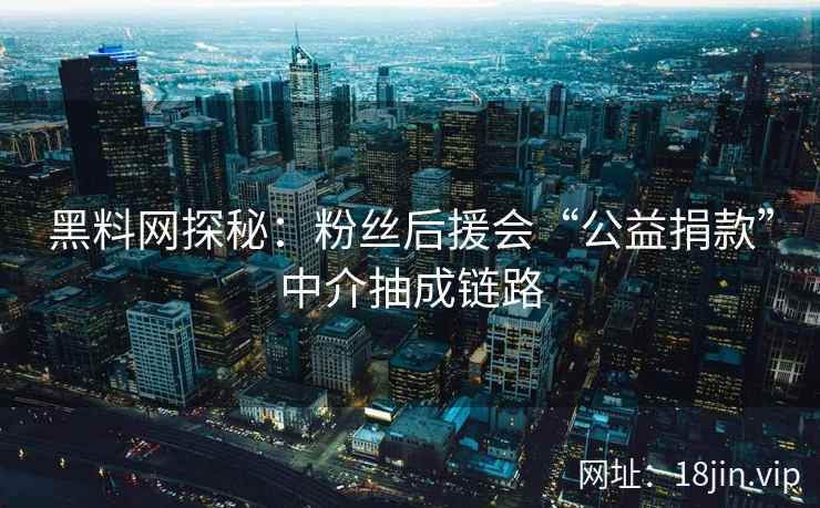 黑料网探秘：粉丝后援会“公益捐款”中介抽成链路