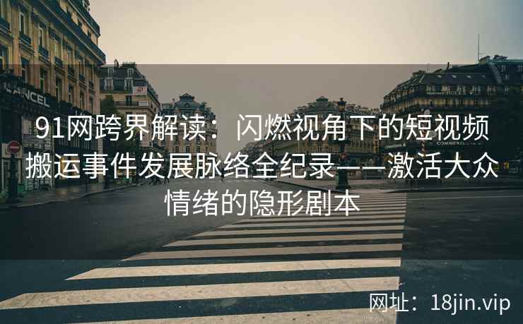 91网跨界解读：闪燃视角下的短视频搬运事件发展脉络全纪录——激活大众情绪的隐形剧本