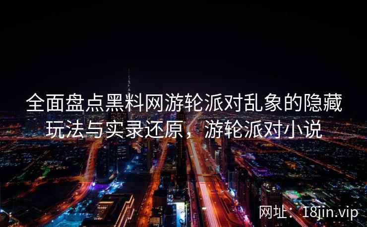 全面盘点黑料网游轮派对乱象的隐藏玩法与实录还原，游轮派对小说  第2张
