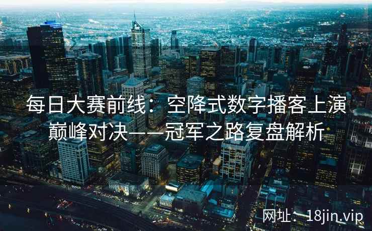 每日大赛前线：空降式数字播客上演巅峰对决——冠军之路复盘解析