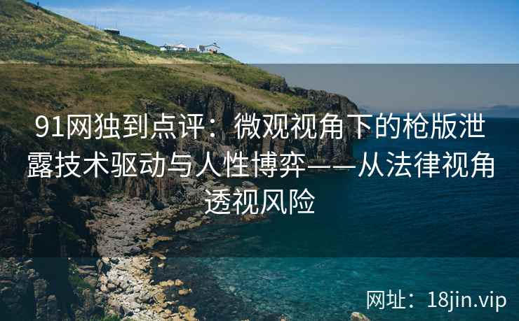 91网独到点评：微观视角下的枪版泄露技术驱动与人性博弈——从法律视角透视风险