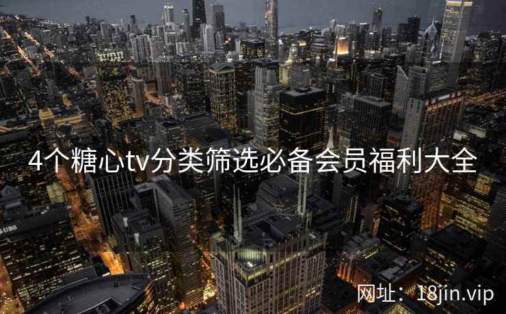 4个糖心tv分类筛选必备会员福利大全