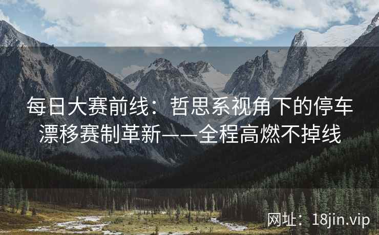 每日大赛前线：哲思系视角下的停车漂移赛制革新——全程高燃不掉线