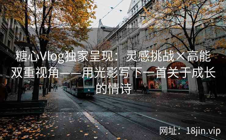 糖心Vlog独家呈现：灵感挑战×高能双重视角——用光影写下一首关于成长的情诗  第2张