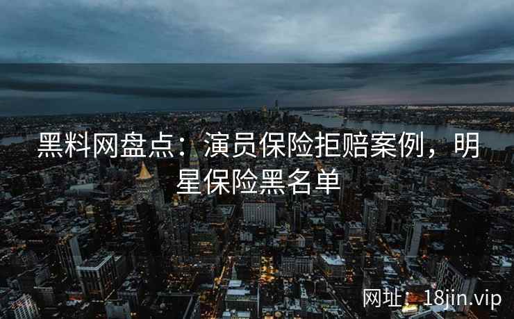 黑料网盘点：演员保险拒赔案例，明星保险黑名单