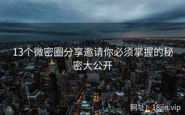 13个微密圈分享邀请你必须掌握的秘密大公开