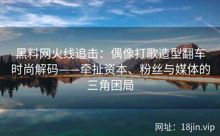 黑料网火线追击：偶像打歌造型翻车时尚解码——牵扯资本、粉丝与媒体的三角困局