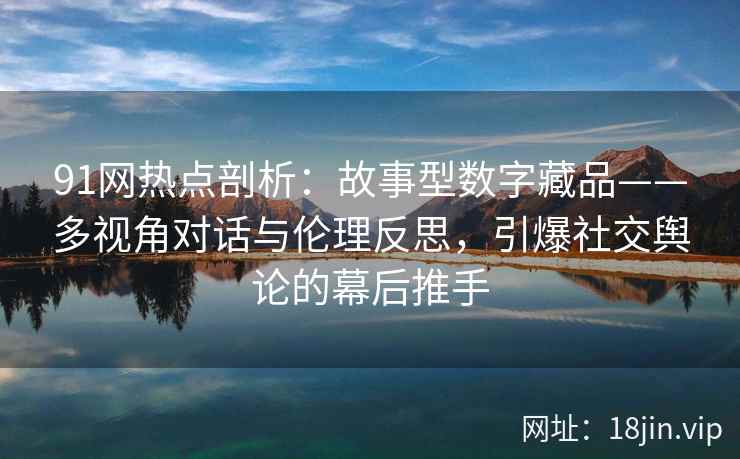 91网热点剖析：故事型数字藏品——多视角对话与伦理反思，引爆社交舆论的幕后推手