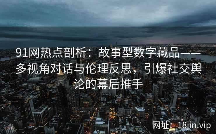 91网热点剖析：故事型数字藏品——多视角对话与伦理反思，引爆社交舆论的幕后推手