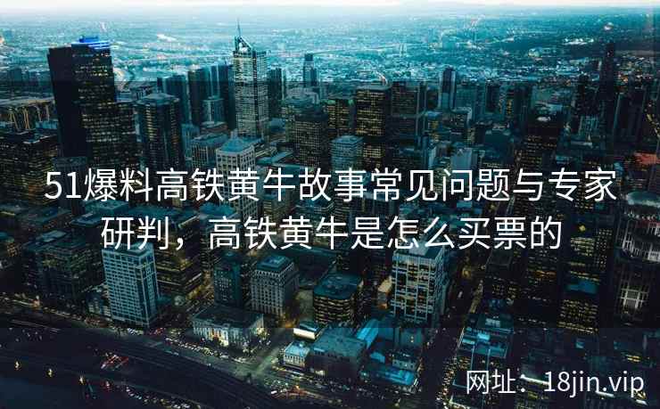 51爆料高铁黄牛故事常见问题与专家研判，高铁黄牛是怎么买票的
