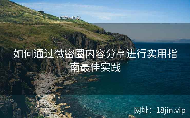 如何通过微密圈内容分享进行实用指南最佳实践