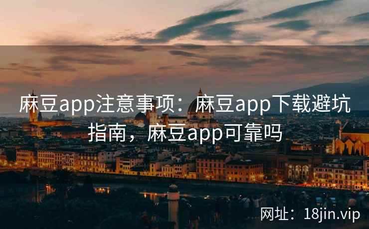 麻豆app注意事项：麻豆app下载避坑指南，麻豆app可靠吗  第1张