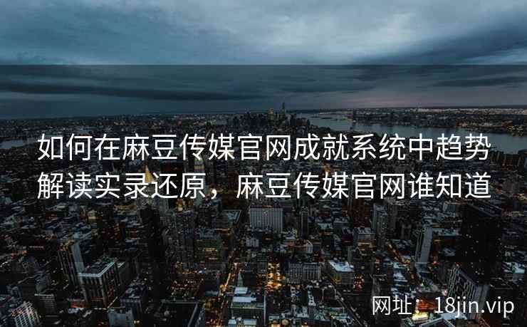 如何在麻豆传媒官网成就系统中趋势解读实录还原，麻豆传媒官网谁知道  第2张