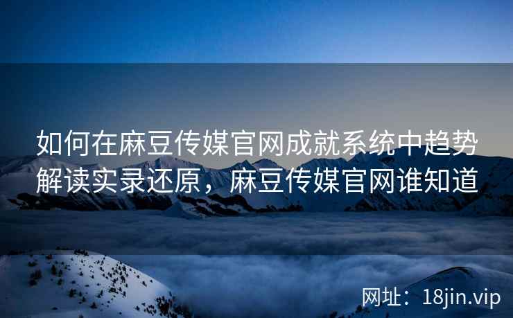 如何在麻豆传媒官网成就系统中趋势解读实录还原，麻豆传媒官网谁知道  第1张