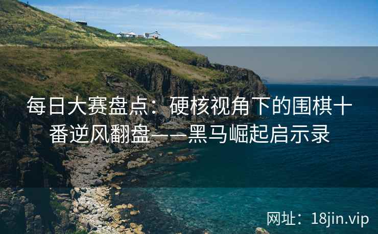 每日大赛盘点：硬核视角下的围棋十番逆风翻盘——黑马崛起启示录  第2张