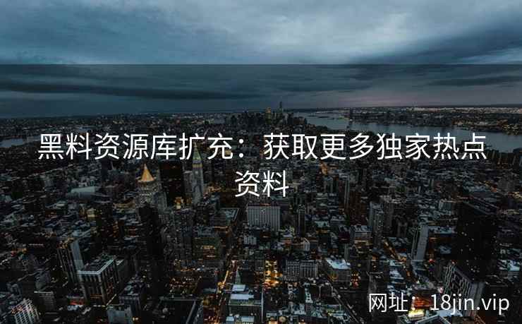 黑料资源库扩充：获取更多独家热点资料  第1张