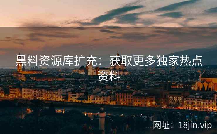 黑料资源库扩充：获取更多独家热点资料  第2张