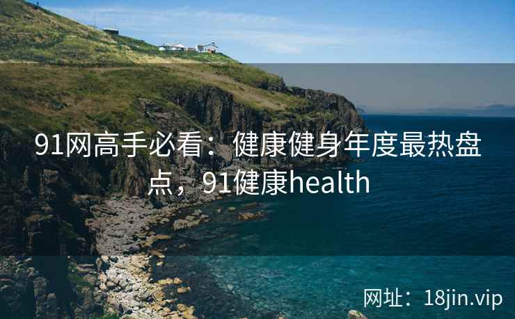 91网高手必看：健康健身年度最热盘点，91健康health  第1张