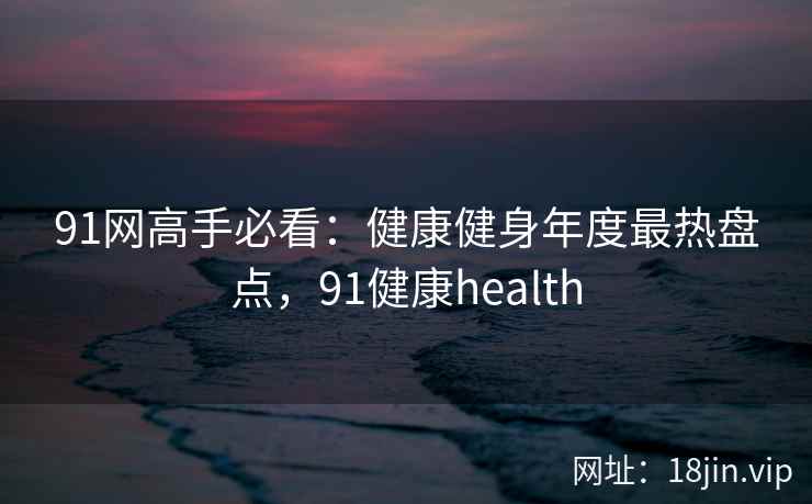 91网高手必看：健康健身年度最热盘点，91健康health  第2张