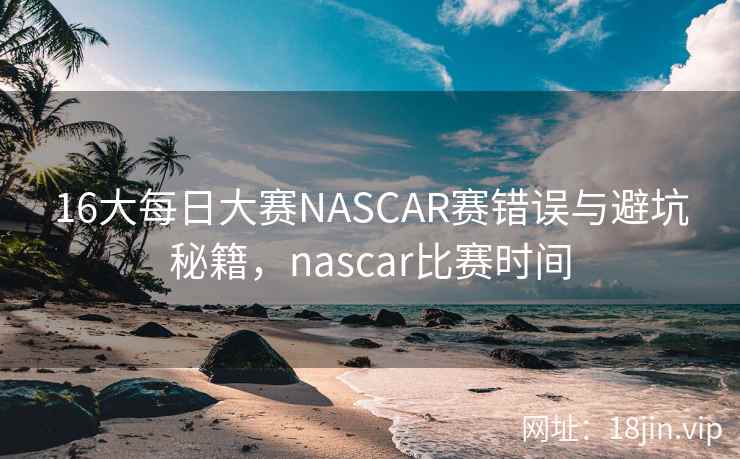 16大每日大赛NASCAR赛错误与避坑秘籍，nascar比赛时间