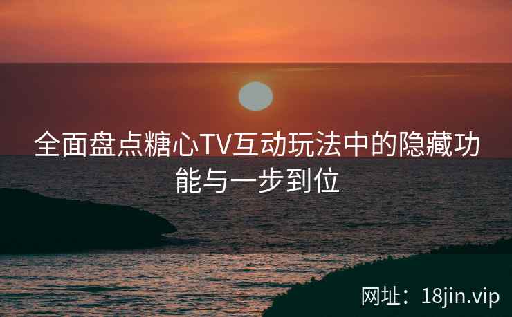 全面盘点糖心TV互动玩法中的隐藏功能与一步到位