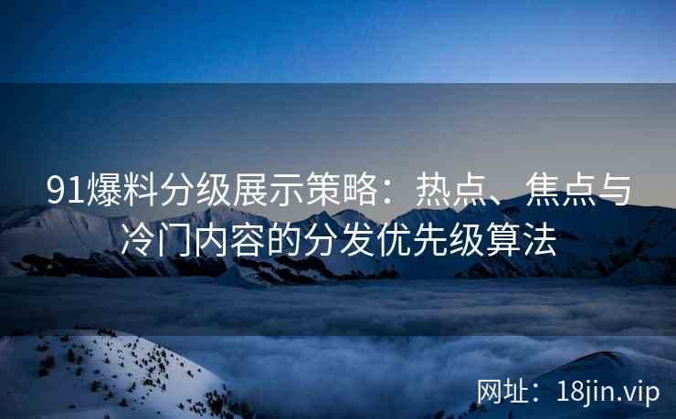 91爆料分级展示策略：热点、焦点与冷门内容的分发优先级算法