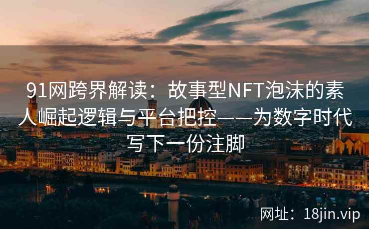 91网跨界解读：故事型NFT泡沫的素人崛起逻辑与平台把控——为数字时代写下一份注脚