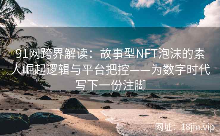 91网跨界解读：故事型NFT泡沫的素人崛起逻辑与平台把控——为数字时代写下一份注脚