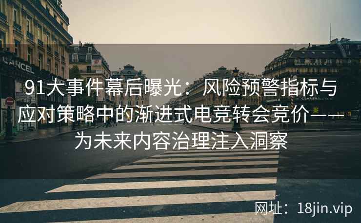 91大事件幕后曝光：风险预警指标与应对策略中的渐进式电竞转会竞价——为未来内容治理注入洞察