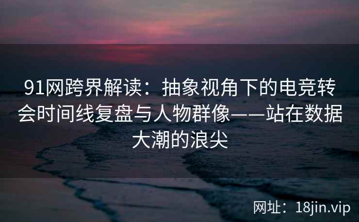91网跨界解读：抽象视角下的电竞转会时间线复盘与人物群像——站在数据大潮的浪尖