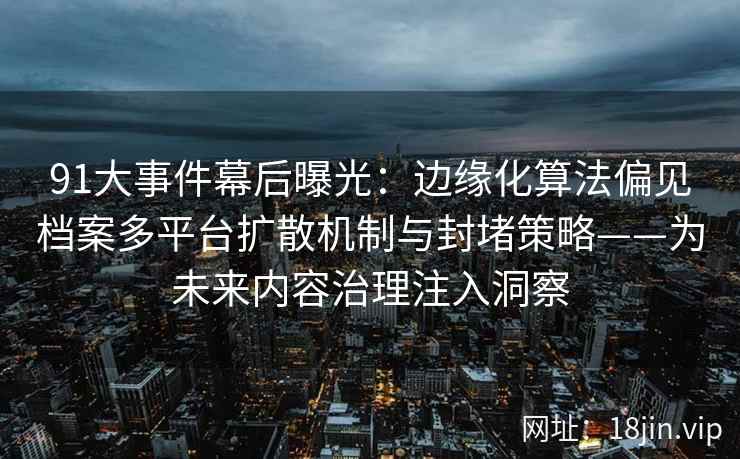 91大事件幕后曝光：边缘化算法偏见档案多平台扩散机制与封堵策略——为未来内容治理注入洞察