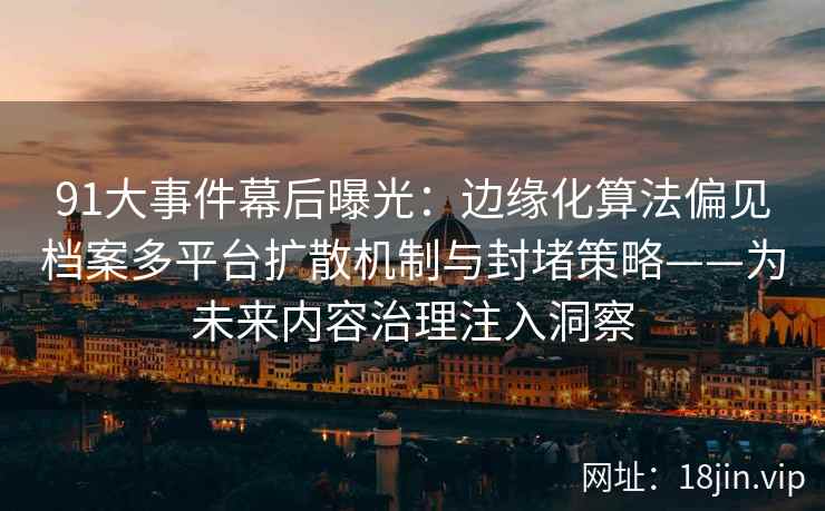 91大事件幕后曝光：边缘化算法偏见档案多平台扩散机制与封堵策略——为未来内容治理注入洞察