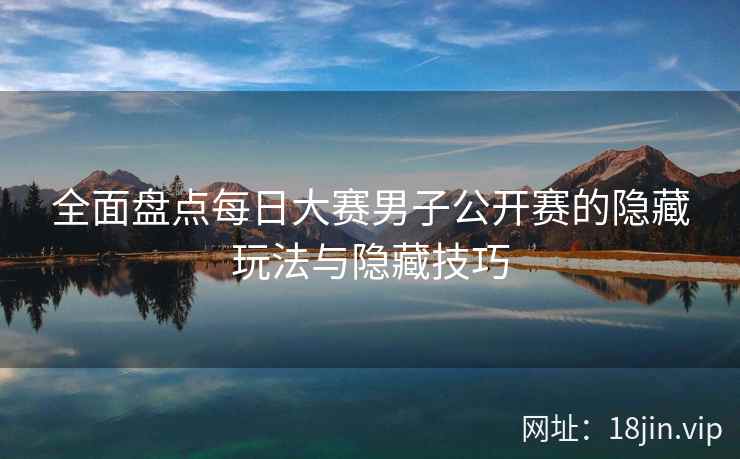 全面盘点每日大赛男子公开赛的隐藏玩法与隐藏技巧