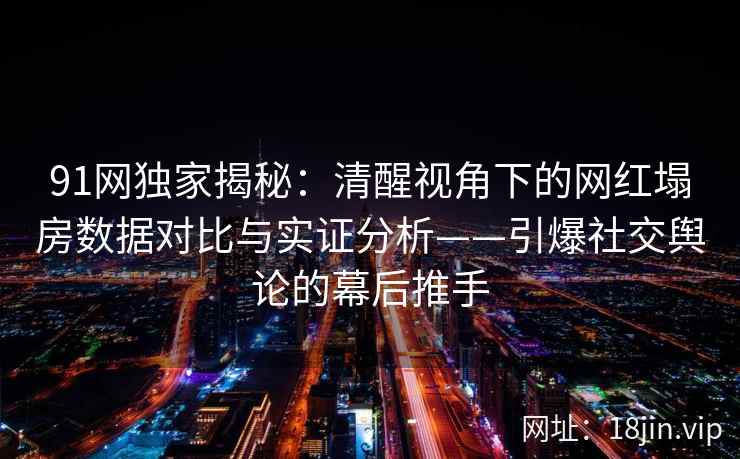 91网独家揭秘：清醒视角下的网红塌房数据对比与实证分析——引爆社交舆论的幕后推手