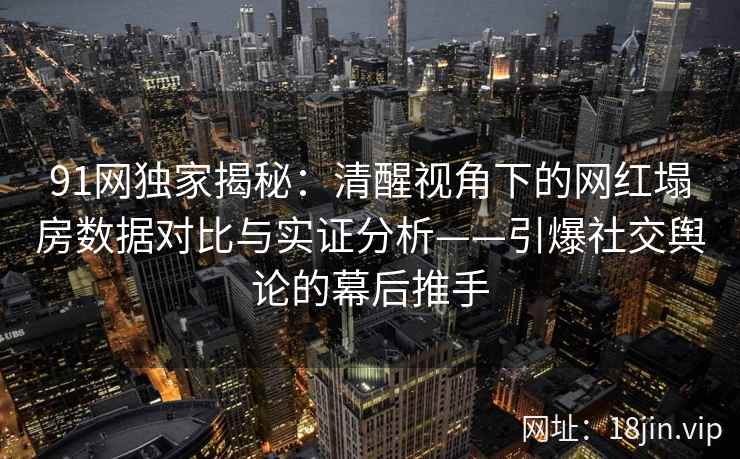 91网独家揭秘：清醒视角下的网红塌房数据对比与实证分析——引爆社交舆论的幕后推手