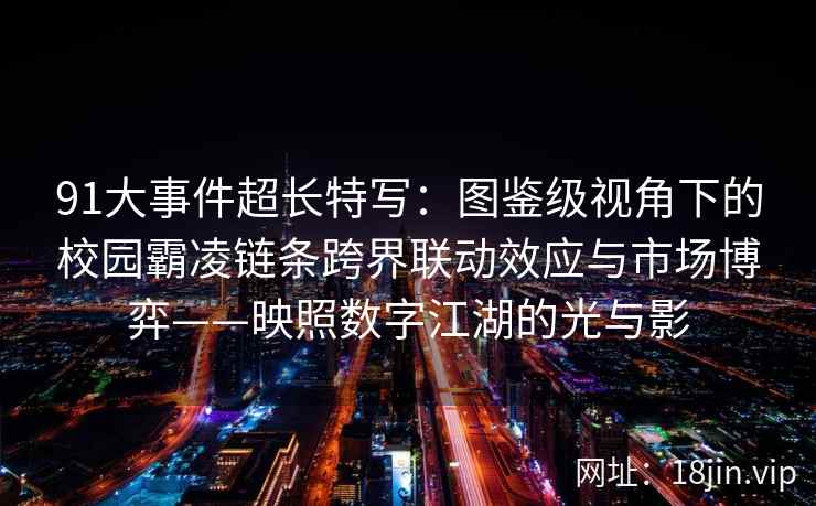 91大事件超长特写：图鉴级视角下的校园霸凌链条跨界联动效应与市场博弈——映照数字江湖的光与影