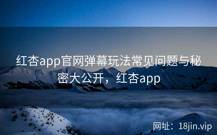红杏app官网弹幕玩法常见问题与秘密大公开，红杏app